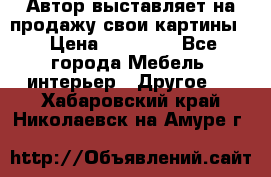 Автор выставляет на продажу свои картины  › Цена ­ 22 000 - Все города Мебель, интерьер » Другое   . Хабаровский край,Николаевск-на-Амуре г.